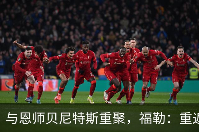 与恩师贝尼特斯重聚，福勒：重返利物浦是我足球生涯最美好的事