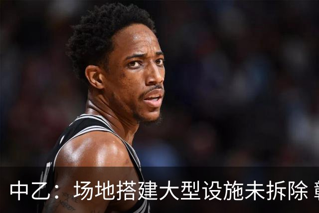 中乙：场地搭建大型设施未拆除 赣州瑞狮被判弃权