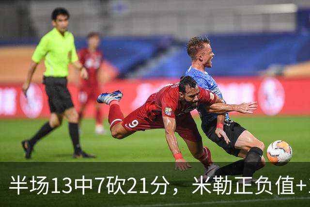 半场13中7砍21分，米勒正负值+14压住比赛
