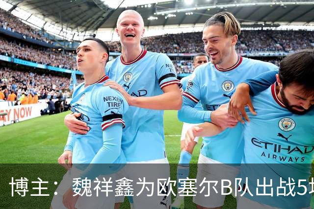 博主：魏祥鑫为欧塞尔B队出战5场联赛打进1球，出场时间第二多