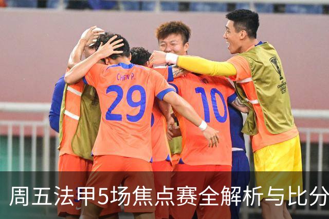 周五法甲5场焦点赛全解析与比分预测