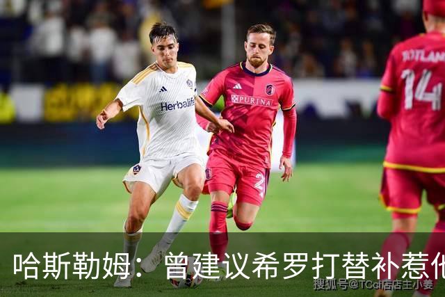 哈斯勒姆：曾建议希罗打替补惹他不满 我专门去他家和他解释