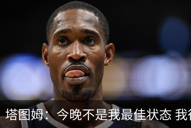 塔图姆：今晚不是我最佳状态 我得打更好&毕竟得分是我的分内之事