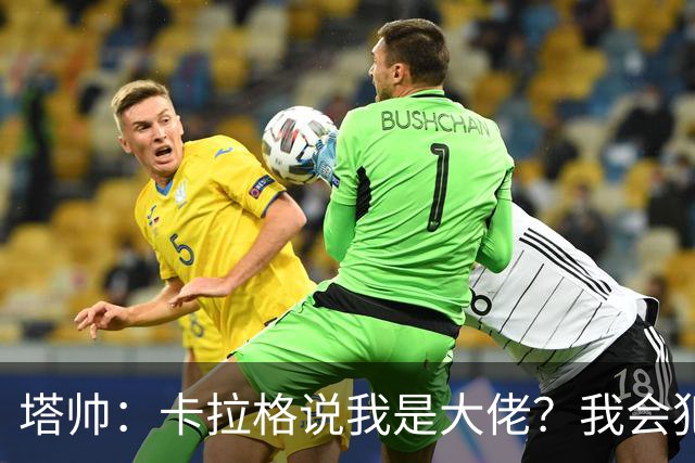 塔帅：卡拉格说我是大佬？我会犯错，但会努力做到尽可能公平