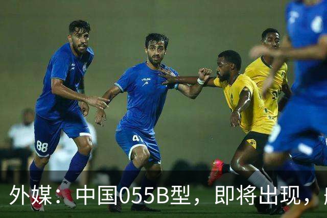 外媒：中国055B型，即将出现，舰宽26米，2万吨级巨舰？