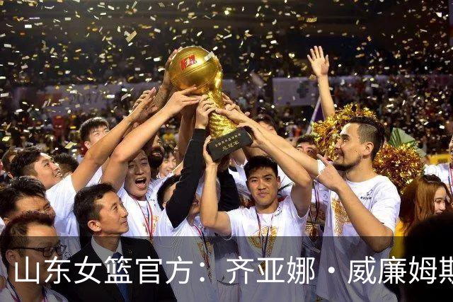 山东女篮官方：齐亚娜·威廉姆斯正式加盟球队