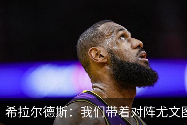 希拉尔德斯：我们带着对阵尤文图斯时的愤怒来迎战阿拉维斯