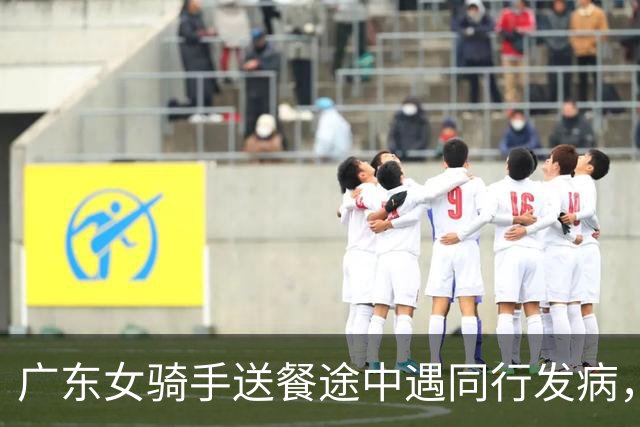 广东女骑手送餐途中遇同行发病，留下救援：有顾客打电话来催，说明原因后对方谅解…