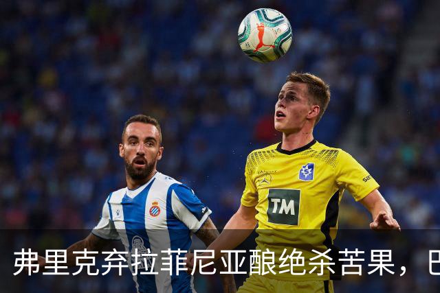 弗里克弃拉菲尼亚酿绝杀苦果，巴萨领3分争冠悬念重生
