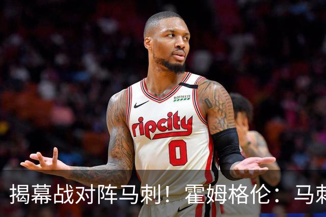 揭幕战对阵马刺！霍姆格伦：马刺年轻天赋毋庸置疑 但我们也是！