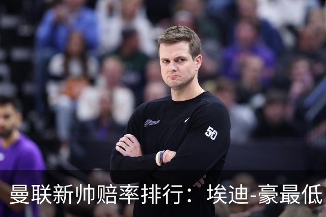 曼联新帅赔率排行：埃迪-豪最低，纳格尔斯曼、孔蒂其次
