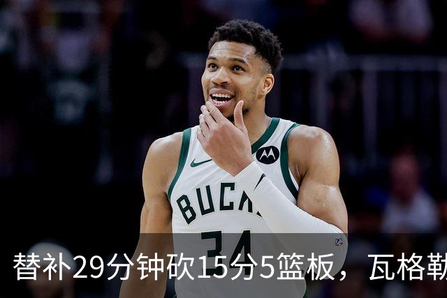 替补29分钟砍15分5篮板，瓦格勒坦言节奏慢了很多