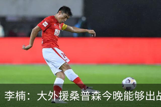 李楠：大外援桑普森今晚能够出战 广东男篮的阵容比之前更充实了