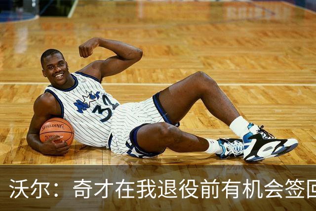 沃尔：奇才在我退役前有机会签回我 但双方甚至没有进行过谈判