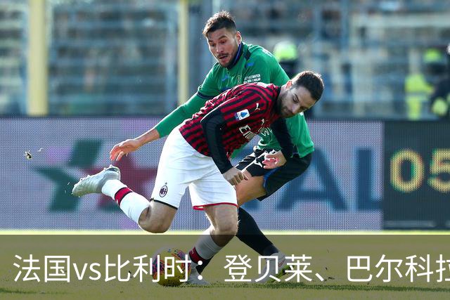 法国vs比利时：登贝莱、巴尔科拉、约罗首发，卢卡库出战