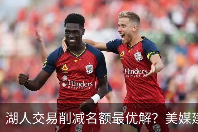 湖人交易削减名额最优解？美媒建议拉三方交易：2换2出布朗尼克内克特