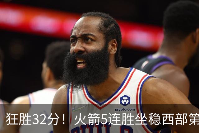 狂胜32分！火箭5连胜坐稳西部第一！杜兰特轻松打卡，范乔丹爆发