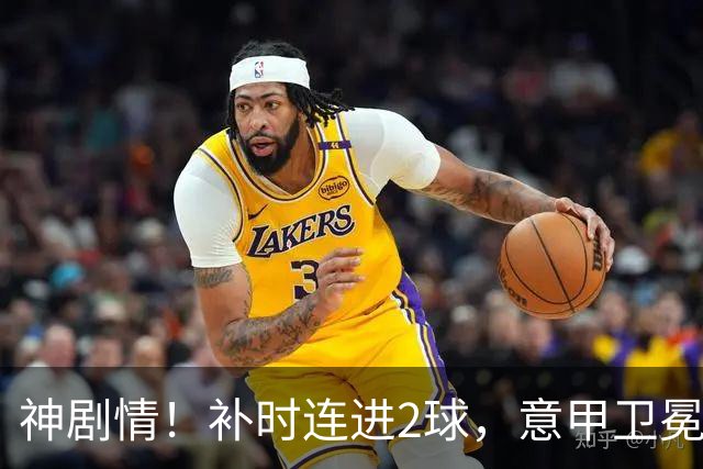 神剧情！补时连进2球，意甲卫冕冠军奇迹逆袭，德赫亚不敢相信