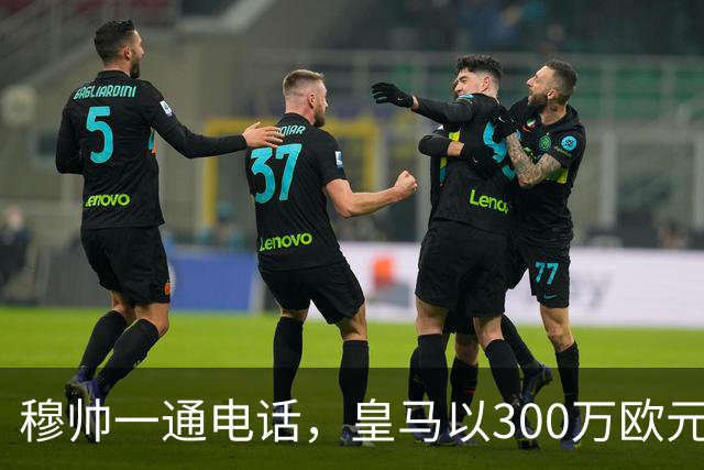 穆帅一通电话，皇马以300万欧元低价截胡切尔西，签下19岁中场