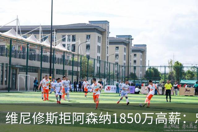 维尼修斯拒阿森纳1850万高薪：忠诚与野心下的留守抉择