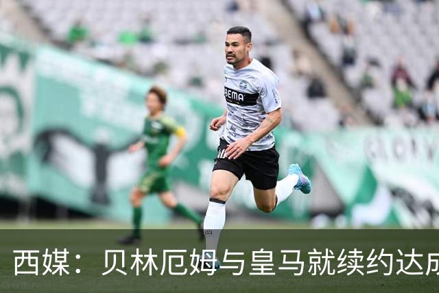西媒：贝林厄姆与皇马就续约达成协议 新合同至2031年