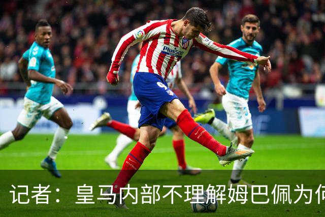 记者：皇马内部不理解姆巴佩为何通过个人渠道致歉，而非俱乐部