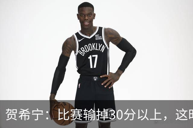 贺希宁：比赛输掉30分以上，这时候已经不是教练组的问题了
