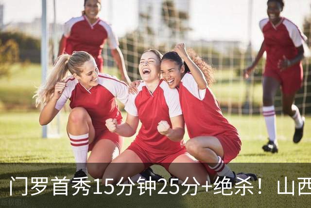 门罗首秀15分钟25分+绝杀！山西险胜天津4连胜