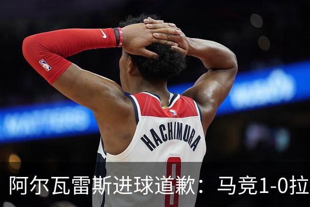 阿尔瓦雷斯进球道歉：马竞1-0拉科鲁尼亚背后的和解