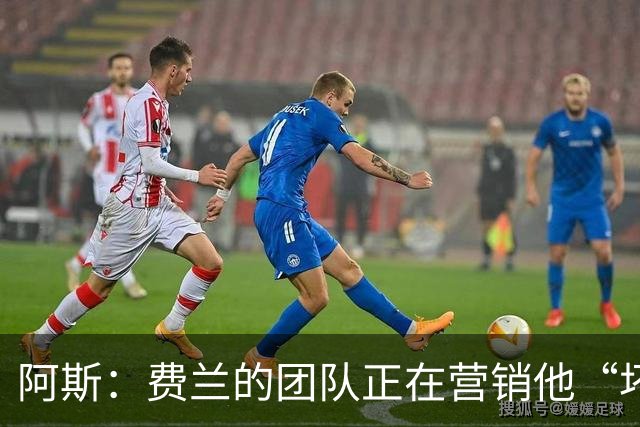 阿斯：费兰的团队正在营销他“坏小子”的一面，球员备受品牌青睐