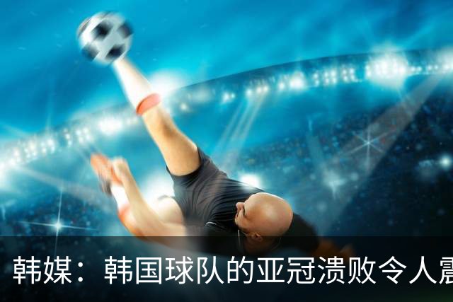 韩媒：韩国球队的亚冠溃败令人震惊，已被中日两国联赛甩开