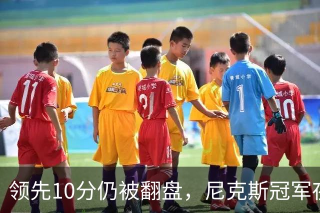 领先10分仍被翻盘，尼克斯冠军夜106比100输球