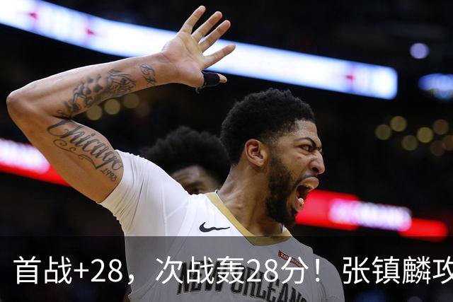 首战+28，次战轰28分！张镇麟攻防抢镜，难怪上海愿给四年顶薪