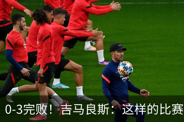 0-3完败！吉马良斯：这样的比赛后心中会有股火 我们必须扭转局面