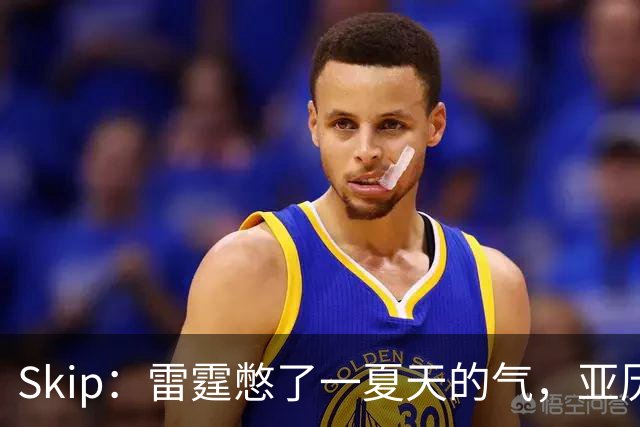 Skip：雷霆憋了一夏天的气，亚历山大要冲三连MVP