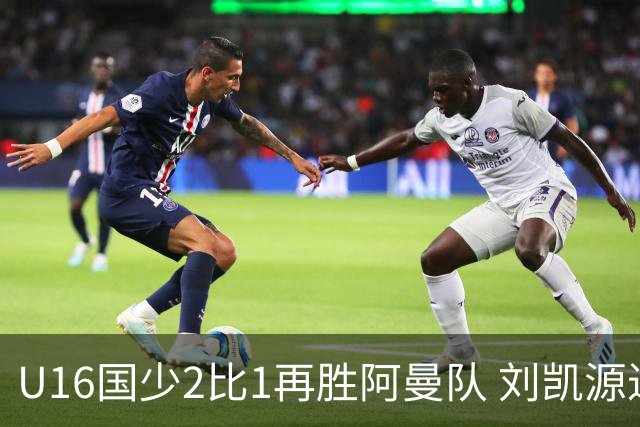 U16国少2比1再胜阿曼队 刘凯源进球后领红牌